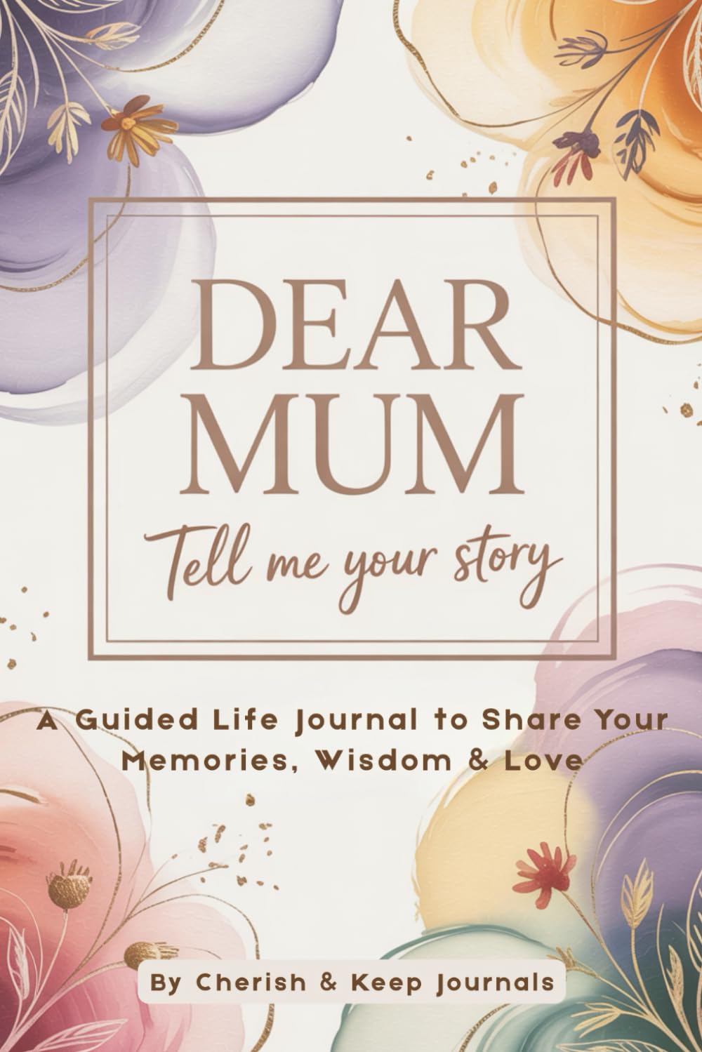 Dear Mum, Tell Me Your Story A Guided Life Journal to Share Memories, Wisdom and Love A Meaningful Keepsake Gift for Mothers: A beautifully guided ... preserve memories, and leave a lasting legacy