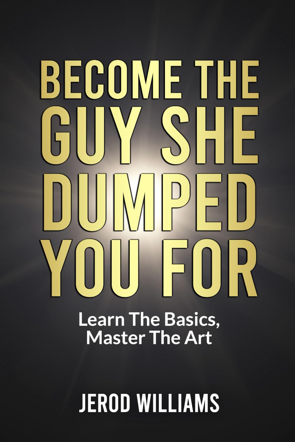 Become The Guy She Dumped You For: Learn the Basics, Master the Art