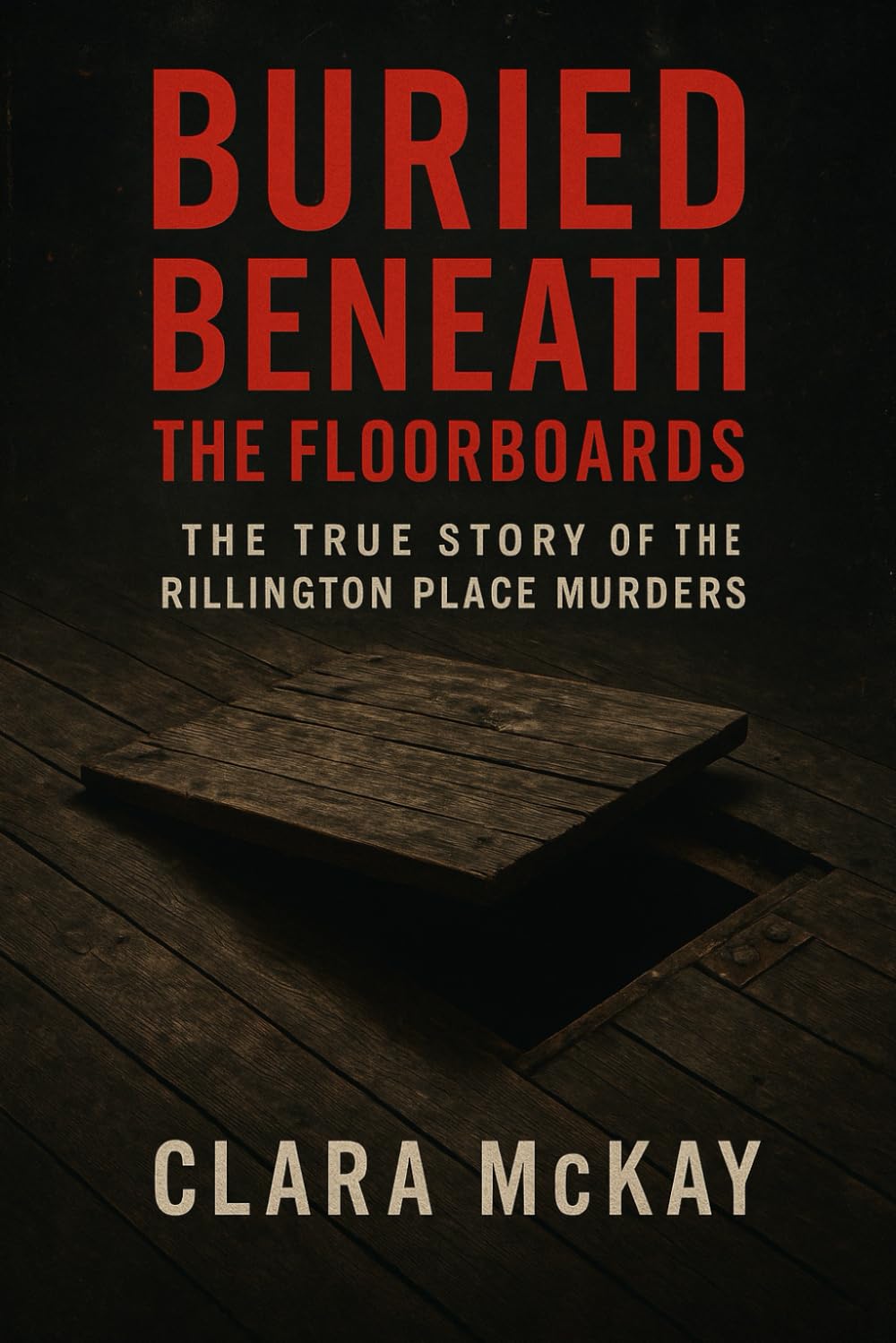 BURIED BENEATH THE FLOORBOARDS: The True Story of the Rillington Place Murders