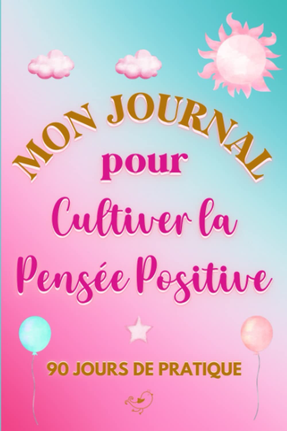 Mon journal pour cultiver la Pensée Positive: Carnet de gratitude à remplir au quotidien pour développer la positivité et améliorer le bien-être pendant 3 mois