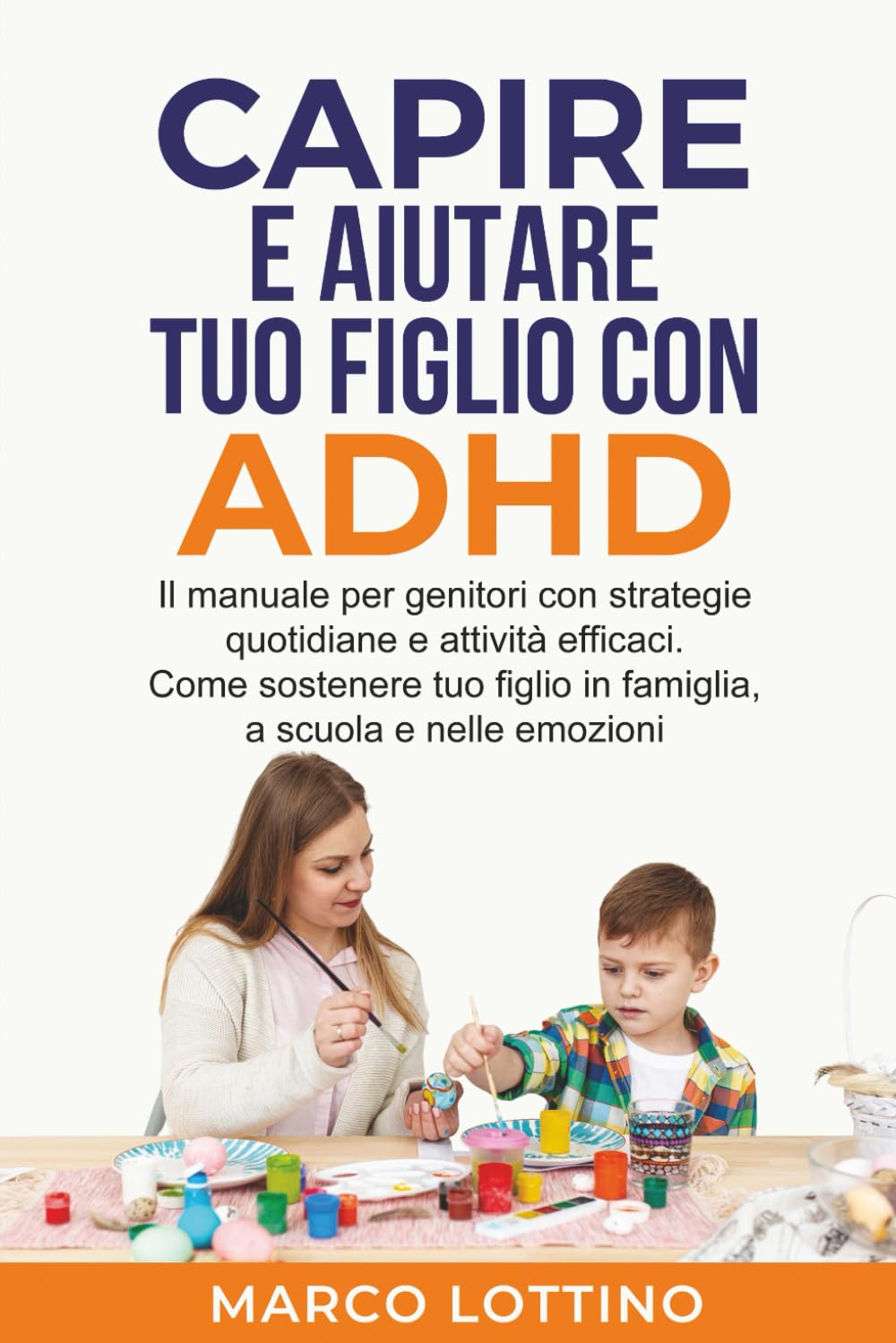 CAPIRE E AIUTARE TUO FIGLIO CON ADHD: Il manuale per genitori con strategie quotidiane e attività efficaci. Come sostenere tuo figlio in famiglia, a scuola e nelle emozioni