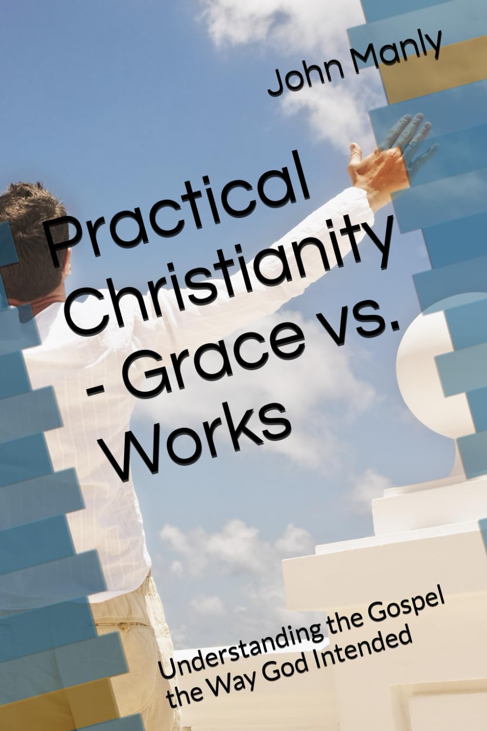 Practical Christianity - Grace vs. Works: Understanding the Gospel the Way God Intended (Practical Christianity - Navigating The Simplicity of the Word)