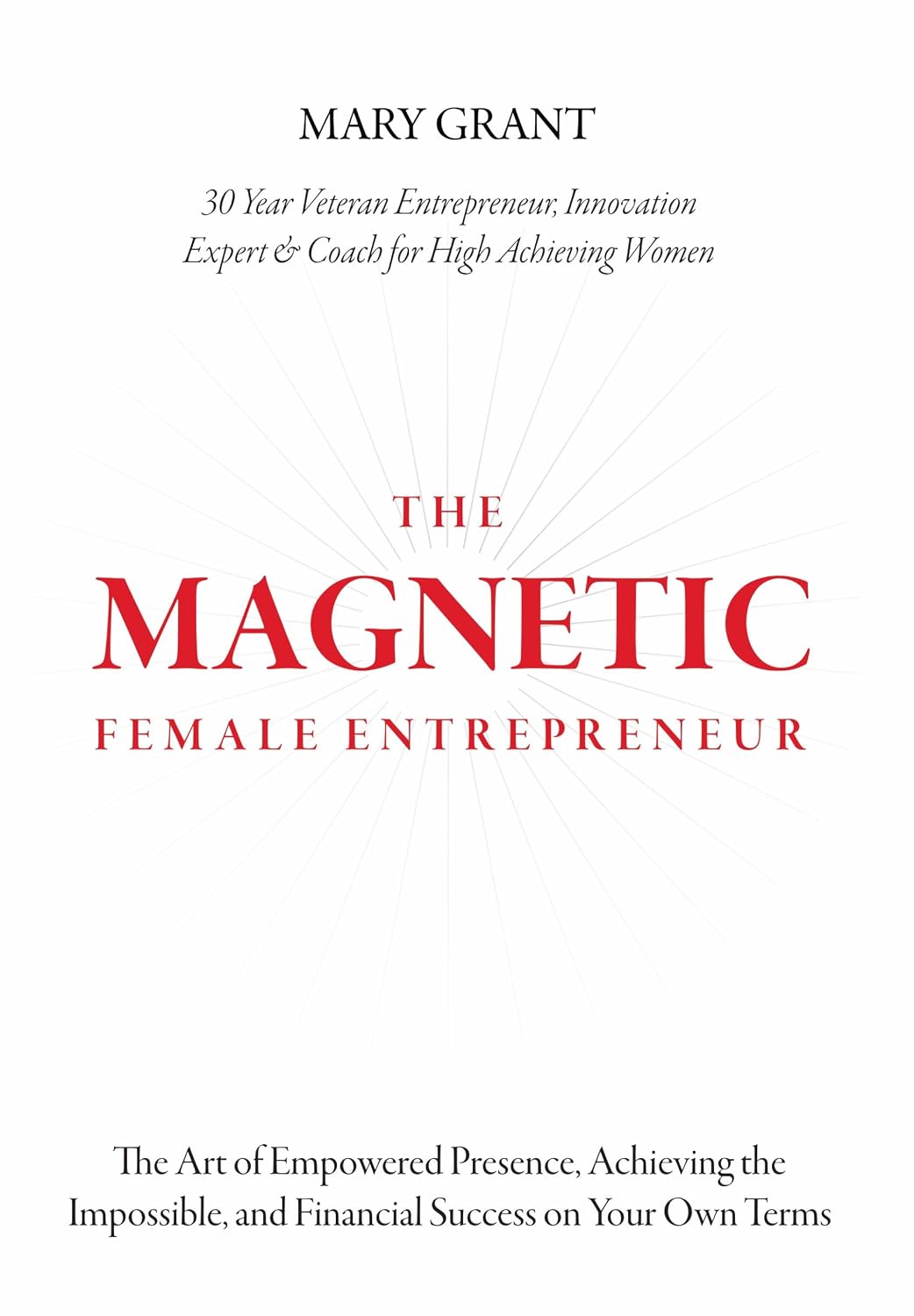 The Magnetic Female Entrepreneur: The Art of Empowered Presence, Rising to New Levels of Impact and Influence, and Financial Success on Your Own Terms