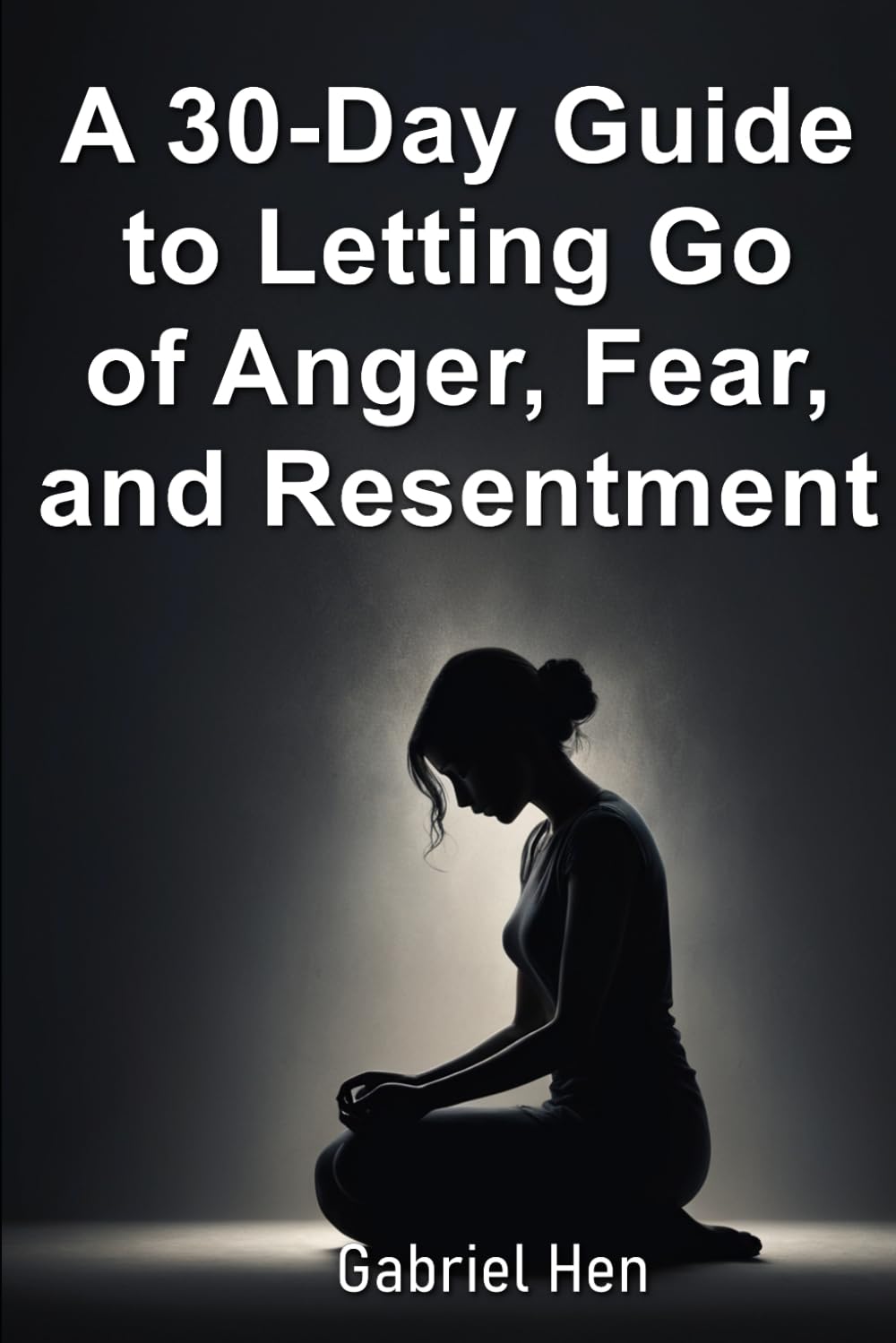 A 30-Day Guide to Letting Go of Anger, Fear, and Resentment