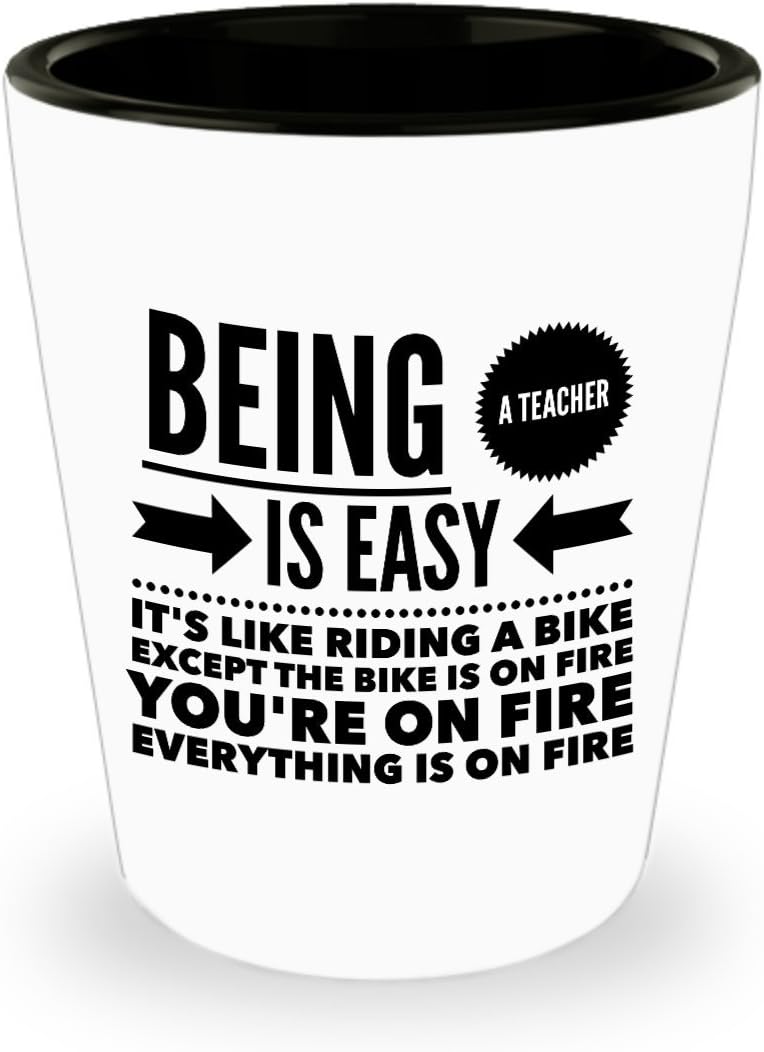 Being a teacher is easy. It's like riding a bike except the bike is on fire you're on fire everything is on fire. Shot Glass Gift For Teacher.