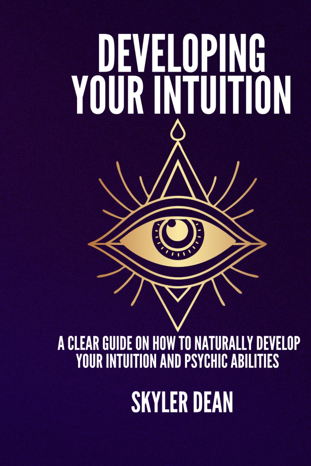DEVELOPING YOUR INTUITION: A Clear Guide on How to Naturally Develop Your Intuition and Psychic Abilities.