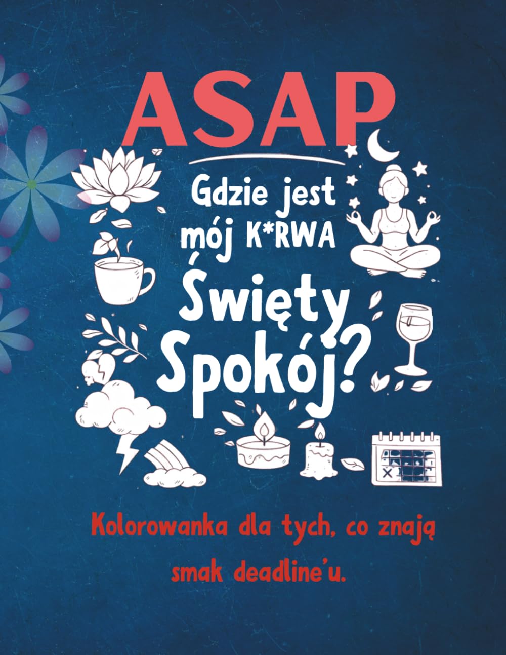 Kolorowanka dla Dorosłych ASAP — Gdzie jest mój k*rwa Święty Spokój?: Kolorowanka antystresowa z humorem dla obecnych i byłych pracowników korporacji.