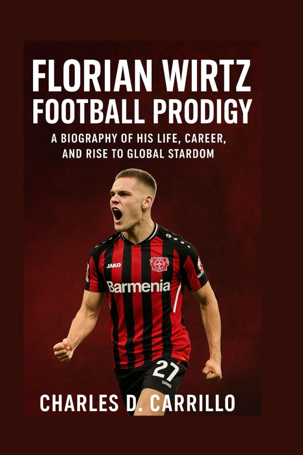 FLORIAN WIRTZ: FOOTBALL PRODIGY: BIOGRAPHY OF HIS LIFE, CAREER, AND RISE TO GLOBAL STARDOM