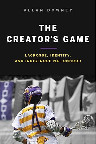 The Creator's Game: Lacross, Identity, and Indigenous Nationhood: Lacrosse, Identity, and Indigenous Nationhood