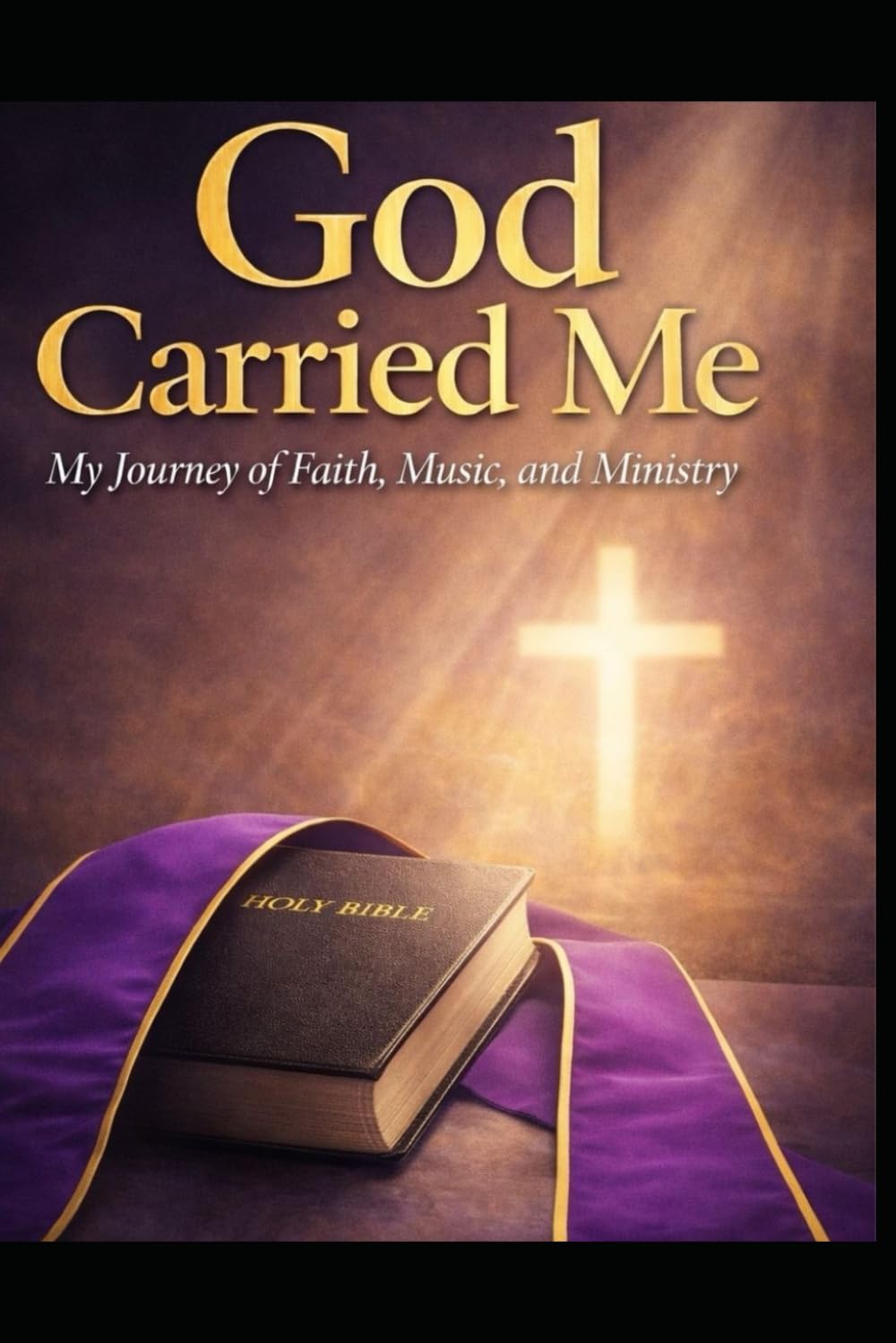 God Carried Me: Faith, Music, and Family: My Journey of Obedience, Trials, and Triumph