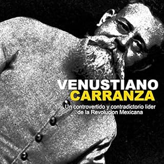 Venustiano Carranza: Un controvertido y contradictorio líder de la Revolución Mexicana [Venustiano Carranza: A 