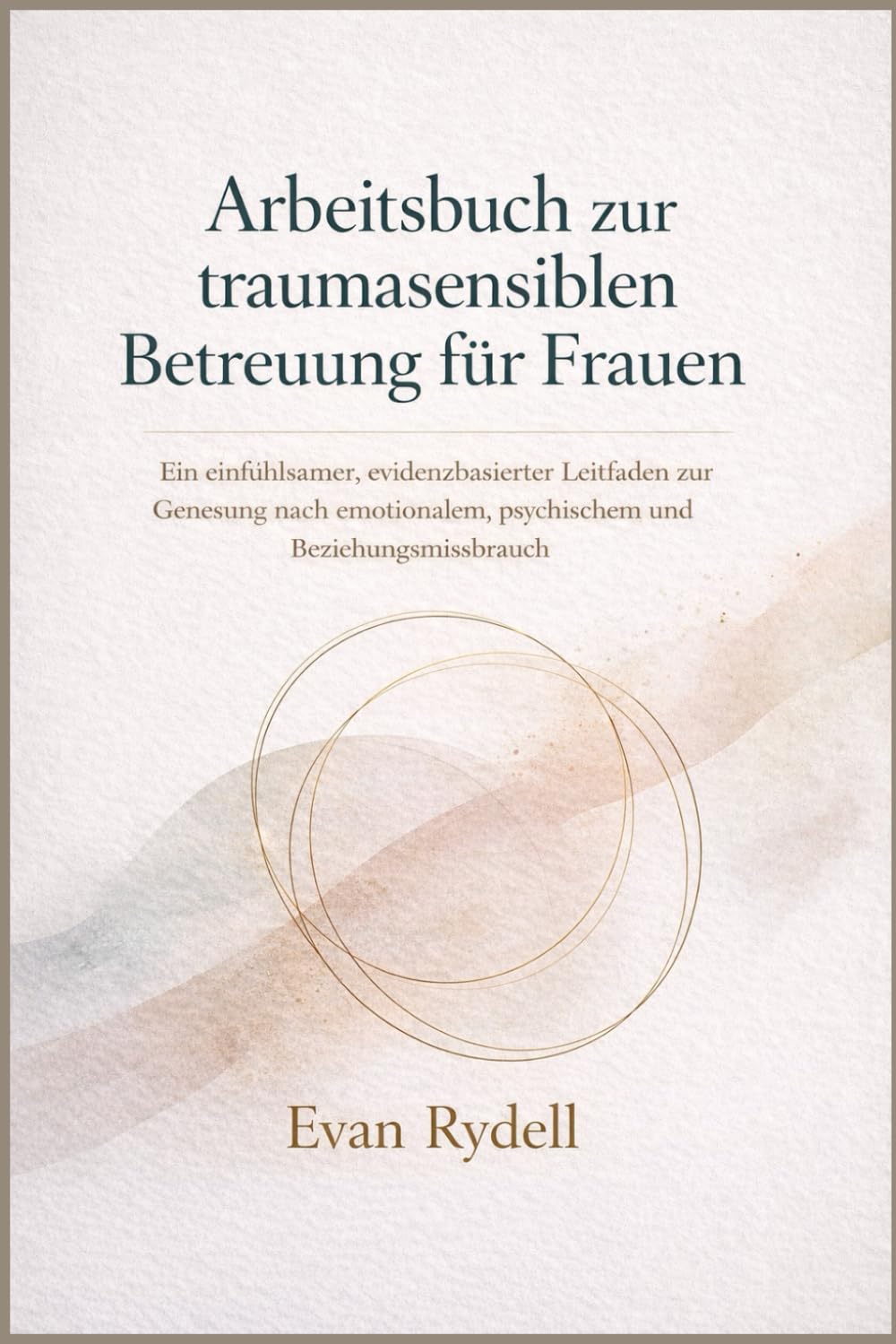 Arbeitsbuch zur traumasensiblen Betreuung für Frauen: Ein einfühlsamer, evidenzbasierter Leitfaden zur Genesung nach emotionalem, psychischem und Beziehungsmissbrauch
