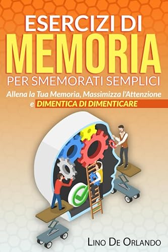 Esercizi di Memoria per Smemorati Semplici: Allena la Tua Memoria, Massimizza l'Attenzione e Dimentica di Dimenticare