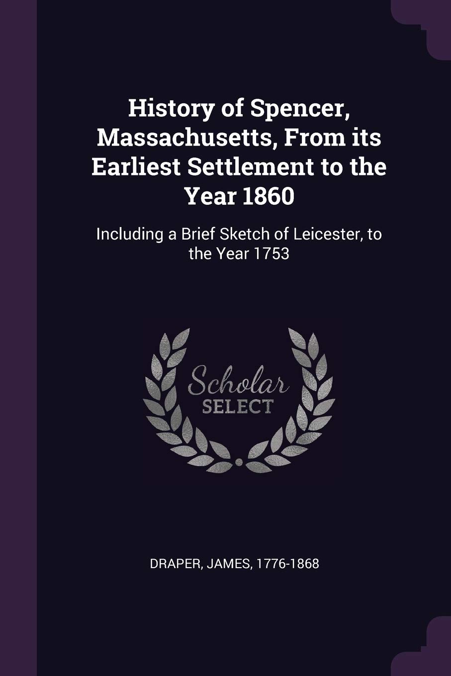 James DraperHistory of Spencer, Massachusetts, From its Earliest Settlement to the Year 1860: Including a Brief Sketch of Leicester, to the Year 1753