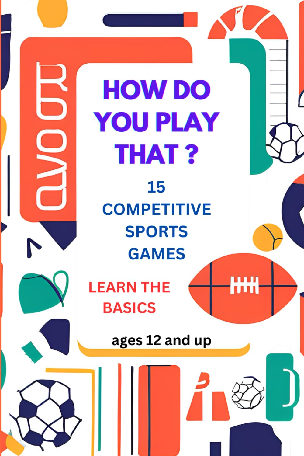 HOW DO YOU TO PLAY THAT: LEARNING THE RULES AND THE "HOW TO BASICS" OF 15 DIFFERENT COMPETITIVE SPORTS