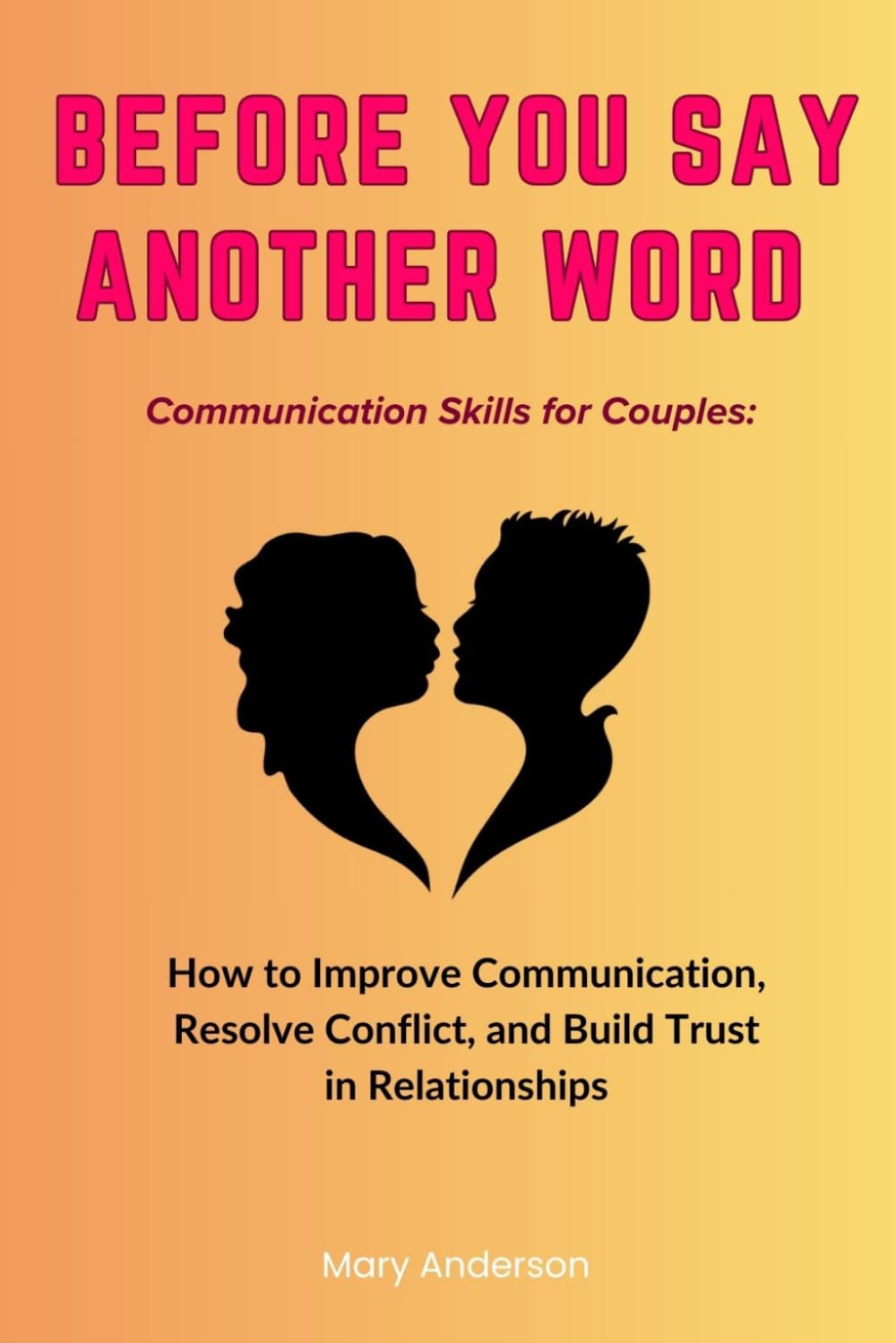 Before You Say Another Word. Communication Skills for Couples: How to Improve Communication, Resolve Conflict, and Build Trust in Relationships
