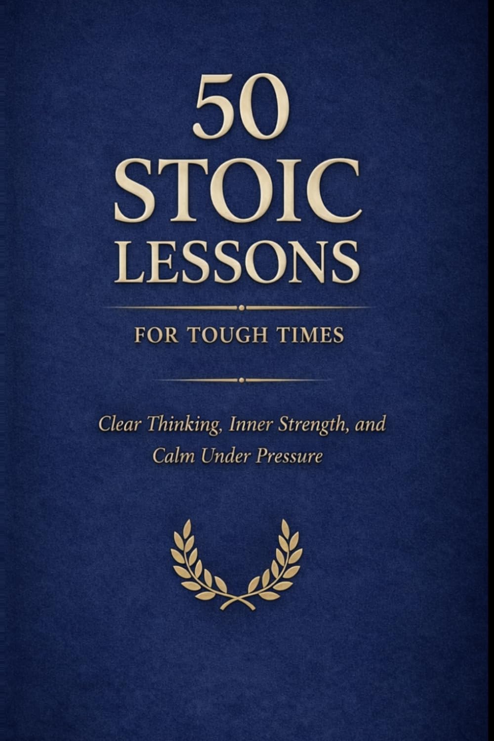 50 Stoic Lessons for Tough Times: Clear Thinking, Inner Strength, and Calm Under Pressure