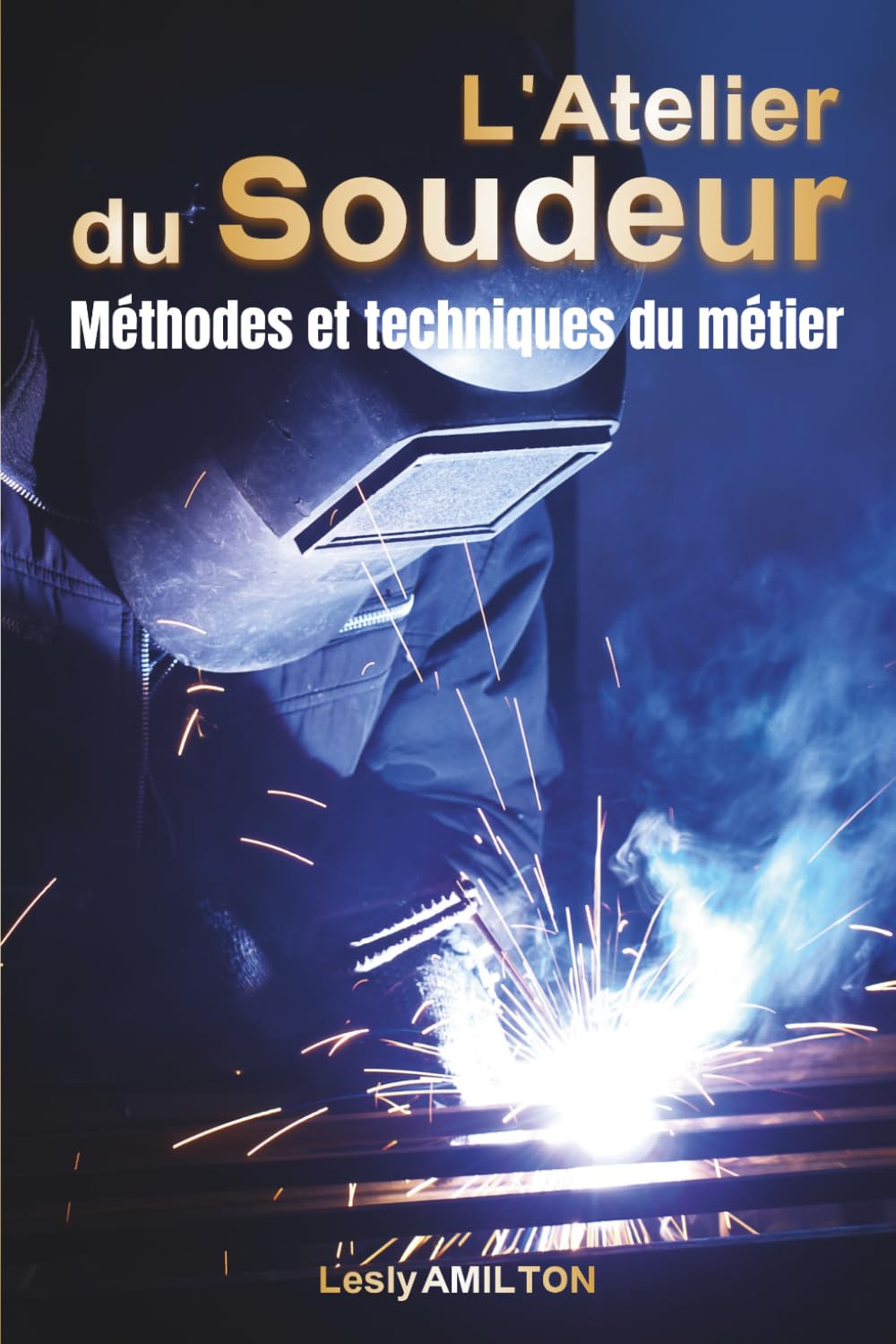 L’atelier du Soudeur - Méthodes et techniques du métier: MIG, TIG, ARC, Brasage — Guide terrain complet pour souder, rénover, créer et gagner sa vie avec la soudure