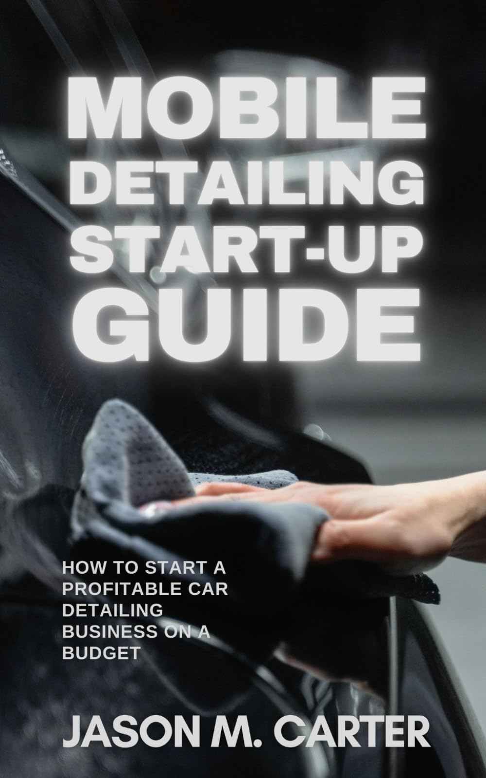 Mobile Detailing Start-Up Guide: How to Start a Profitable Car Detailing Business on a Budget: Step-by-Step Guide to Launching a Mobile Detailing Side Hustle