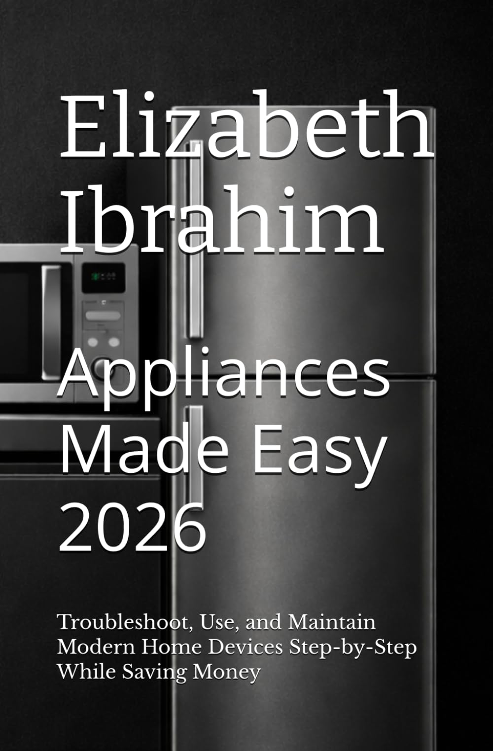 Appliances Made Easy 2026: Troubleshoot, Use, and Maintain Modern Home Devices Step-by-Step While Saving Money