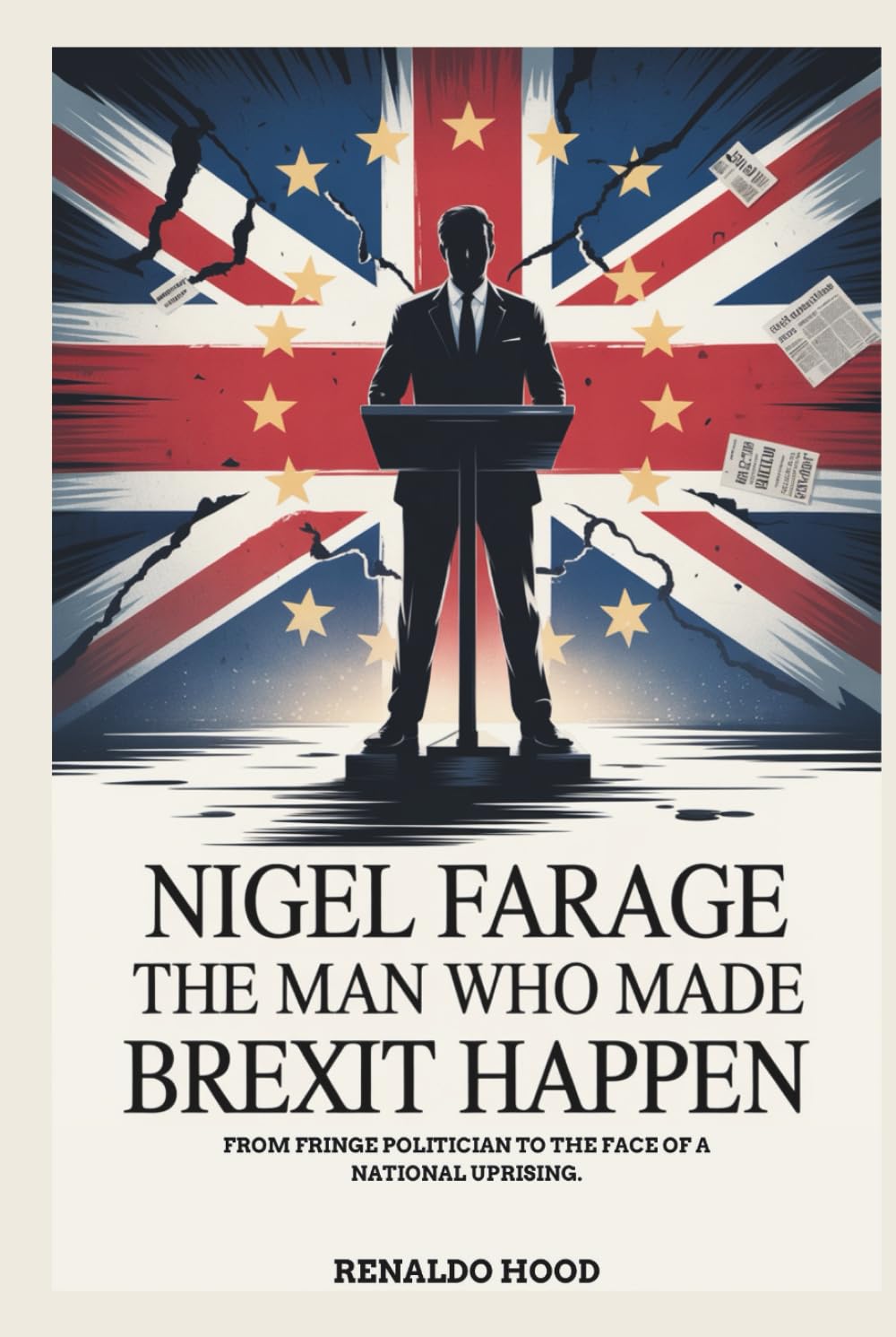 NIGEL FARAGE: The Man Who Made Brexit Happen: From Fringe Politician to the Face of a National Uprising.
