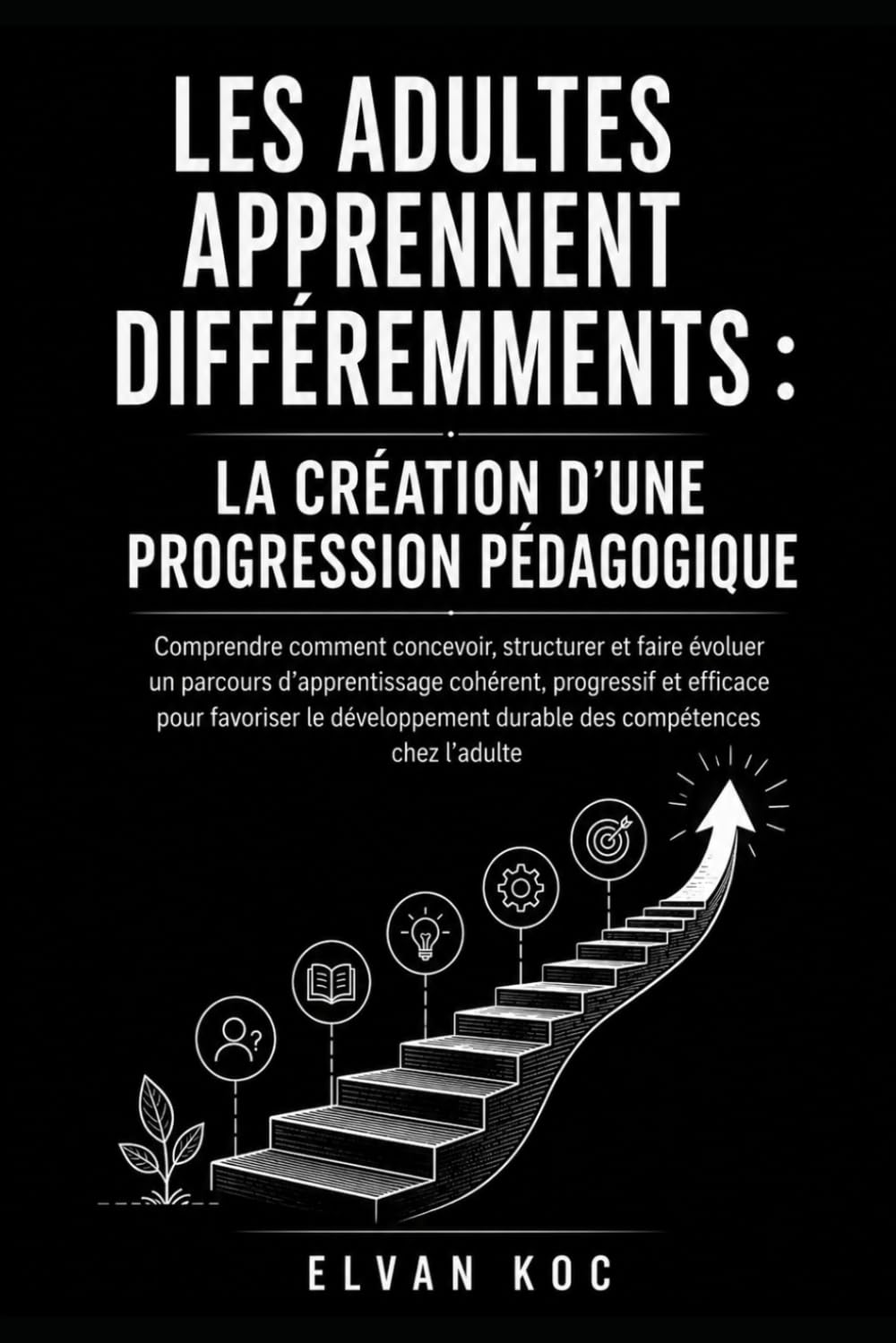 LES ADULTES APPRENNENT DIFFÉREMMENTS : LA CRÉATION D’UNE PROGRESSION PÉDAGOGIQUE: Comprendre comment concevoir, structurer et faire évoluer un ... pour favoriser le développement durable