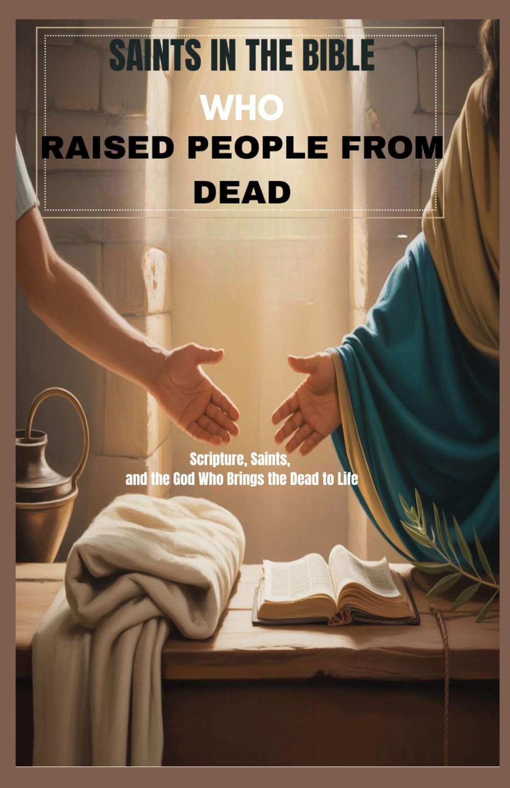 SAINTS IN THE BIBLE WHO RAISED PEOPLE FROM DEAD: Scripture, Saints, And The God Who Brings The Dead To Life