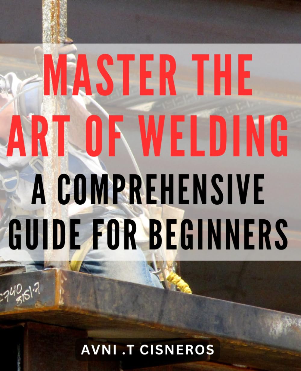 Master the Art of Welding: A Comprehensive Guide for Beginners: Unlock the Secrets of Welding: Your All-in-One Beginner's Handbook to Mastering the Craft with Expert Tips and Techniques.