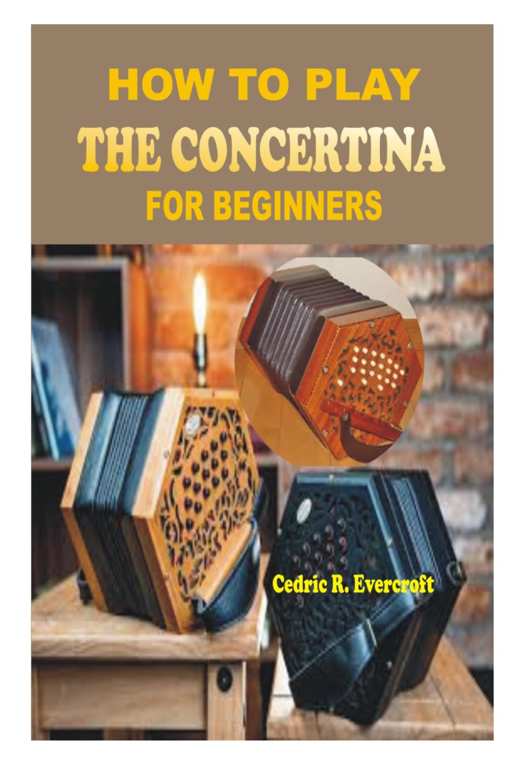 HOW TO PLAY THE CONCERTINA FOR BEGINNERS: A Step-by-Step Instructional Guide to Mastering Bellows Control, Button Coordination, Rhythm, Musical ... Techniques with Simple Beginner Songs