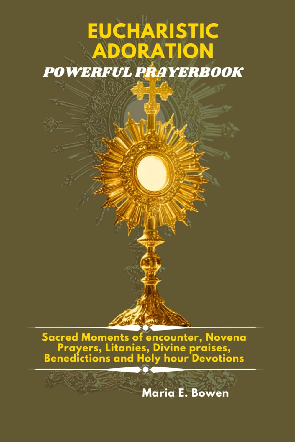 EUCHARISTIC ADORATION POWERFUL PRAYERBOOK: Sacred Moments of encounter, Novena Prayers, Litanies, Divine praises, Benedictions and Holy hour Devotions.