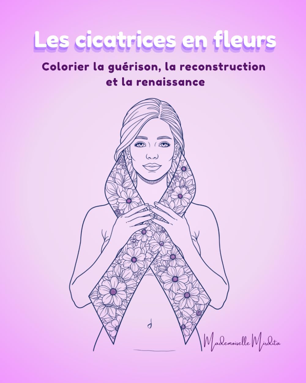 Les cicatrices en fleurs: Colorier la guérison, la reconstruction et la renaissance (Mademoiselle Mirdita)