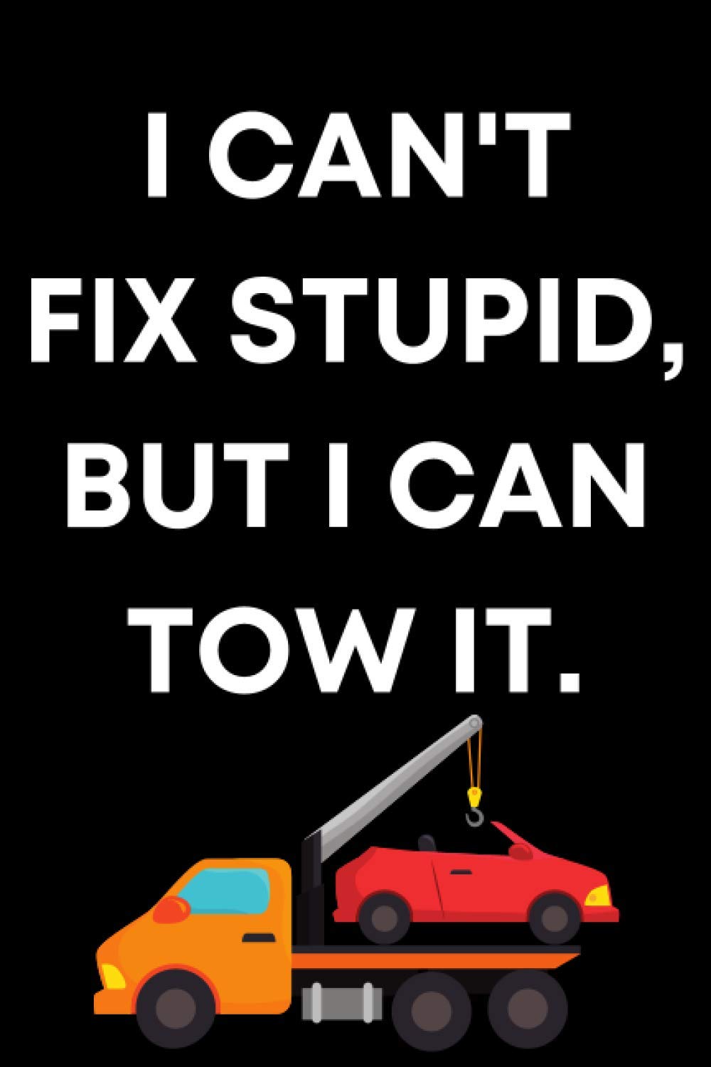 I Can't Fix Stupid, But I Can Tow It.: 6 x 9 Blank Lined Notebook | Notebook Journal Gift For Tow Truck Drivers