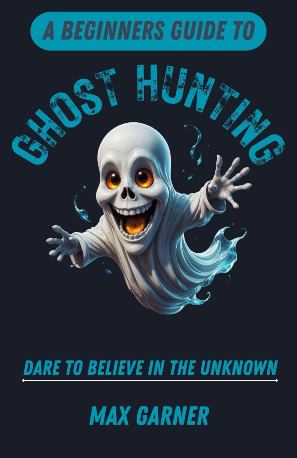 A Beginners Guide to Ghost Hunting: Dare to Believe in the Unknown