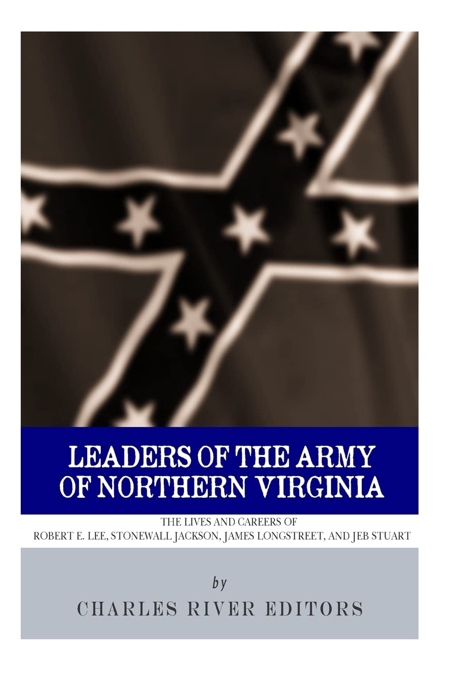 Leaders of the Army of Northern Virginia: The Lives and Careers of Robert E. Lee, Stonewall Jackson, James Longstreet, and JEB Stuart