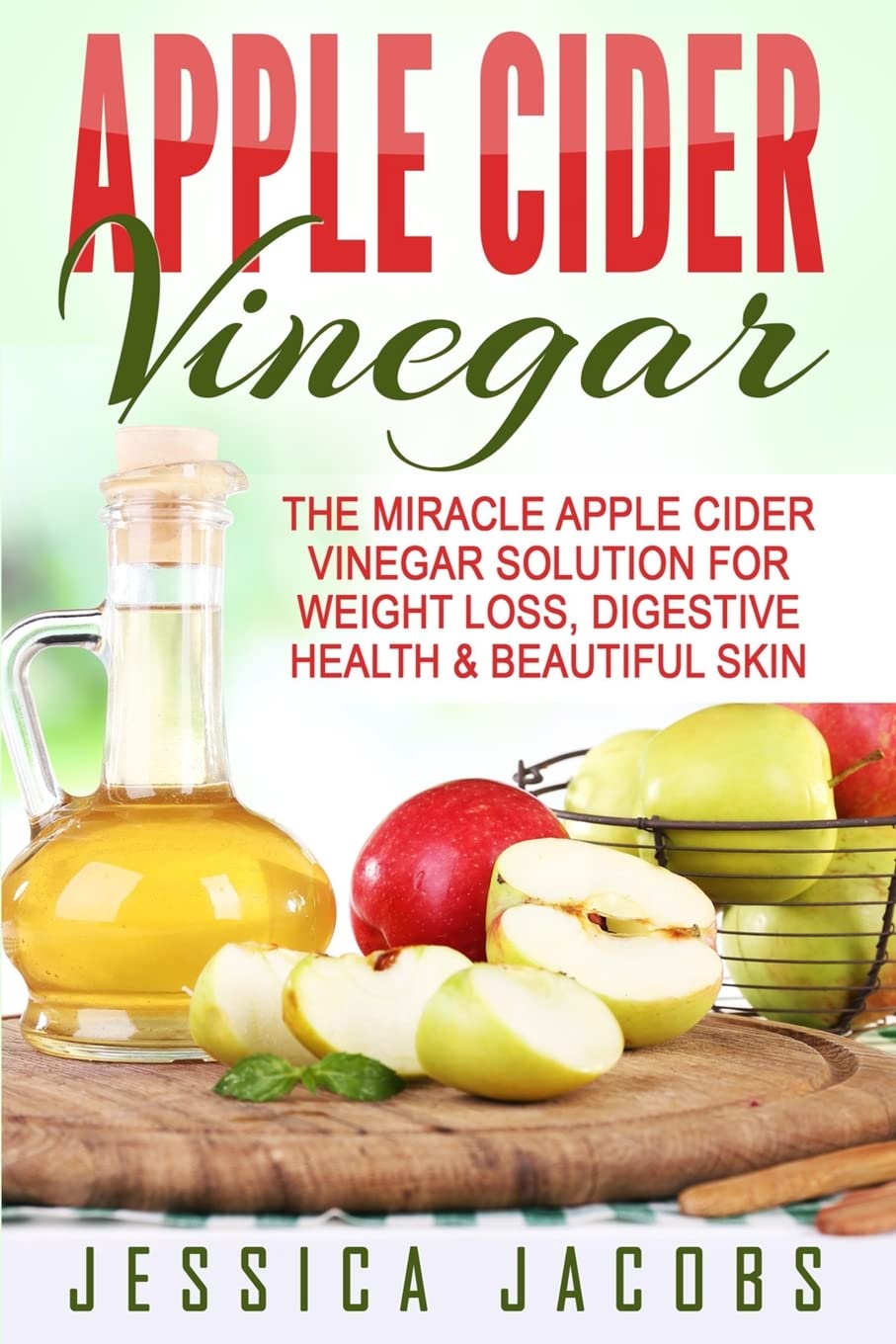 Apple Cider Vinegar: The Miracle Apple Cider Vinegar Solution For Weight Loss, Digestive Health & Beautiful Skin