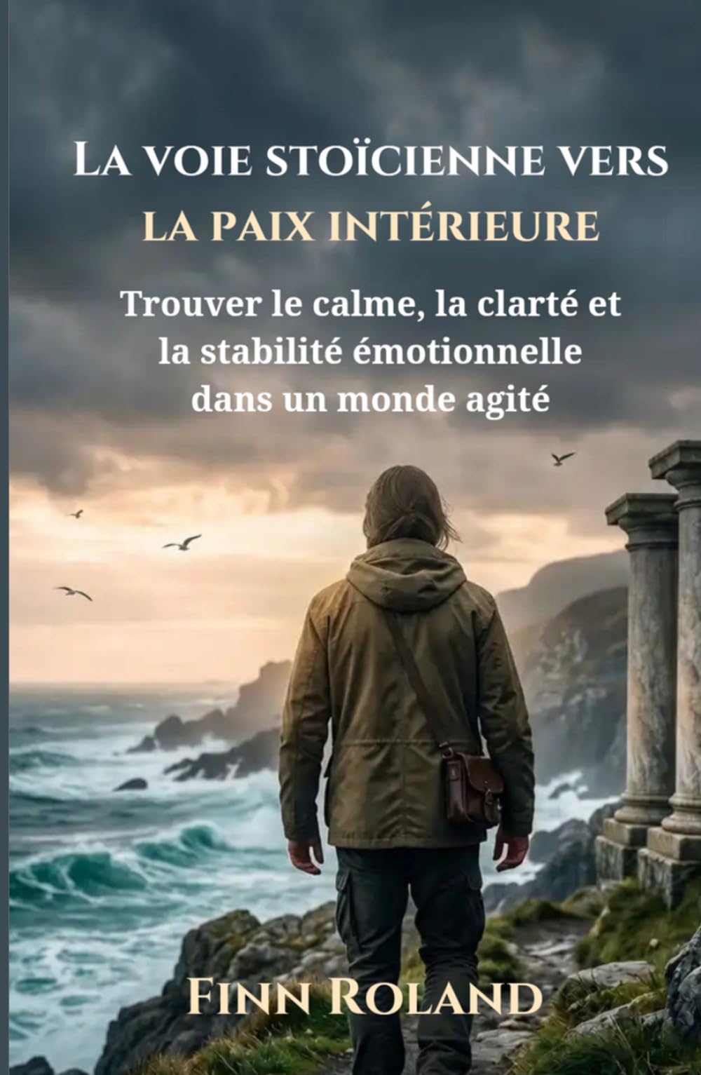 La voie stoïcienne vers la paix intérieure: Trouver le calme, la clarté et la stabilité émotionnelle dans un monde agité