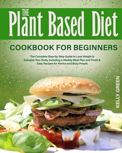 The Plant-Based Diet, Cookbook for Beginners: The Complete Step-by-Step Guide to Lose Weight &amp; Energize Your Body, Including a Weekly Meal Plan and Fresh &amp; Easy Recipes for Novice and Busy People