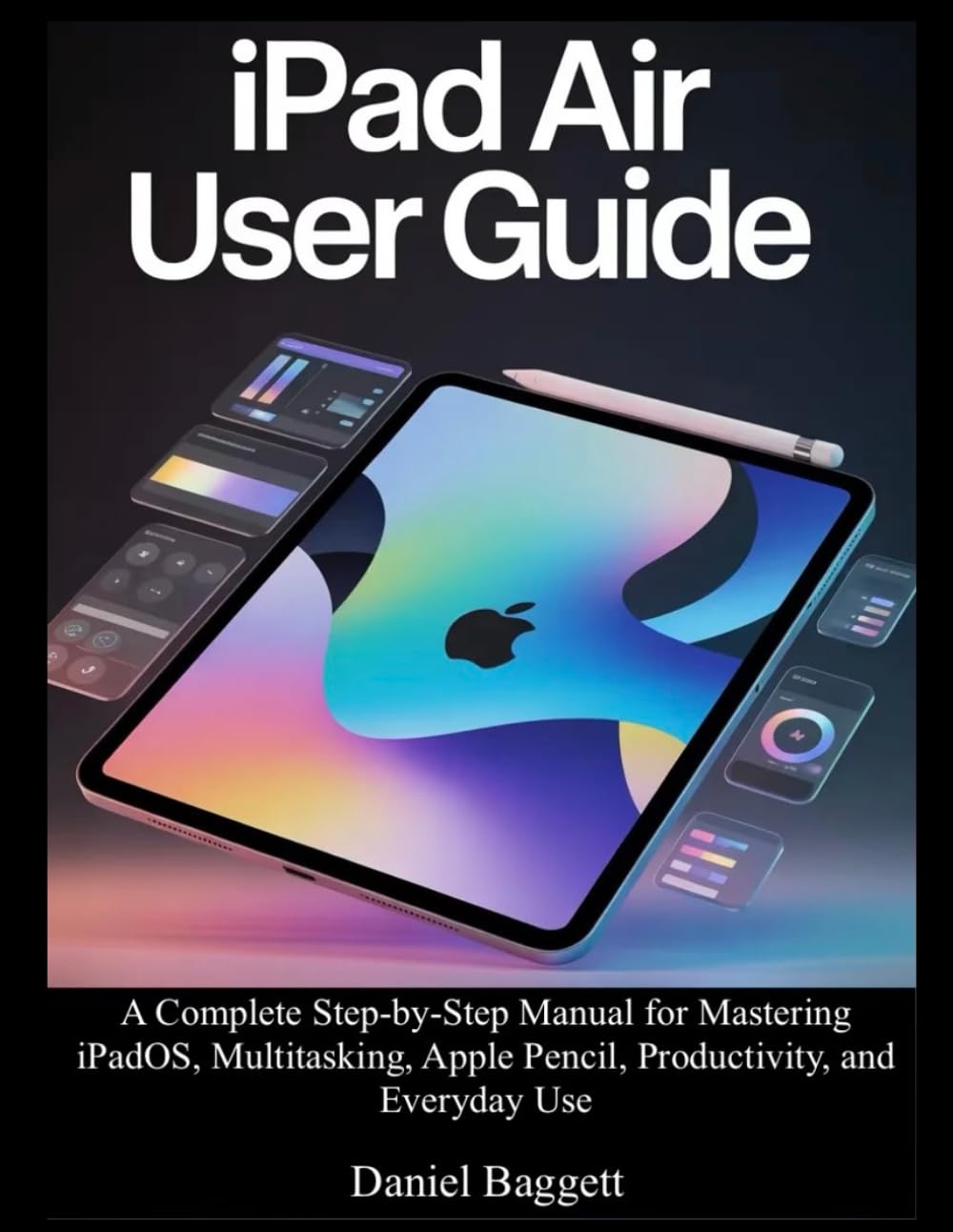 IPAD AIR USER GUIDE: A Complete Step-by-Step Manual for Mastering iPadOS, Multitasking, Apple Pencil, Productivity, and Everyday Use