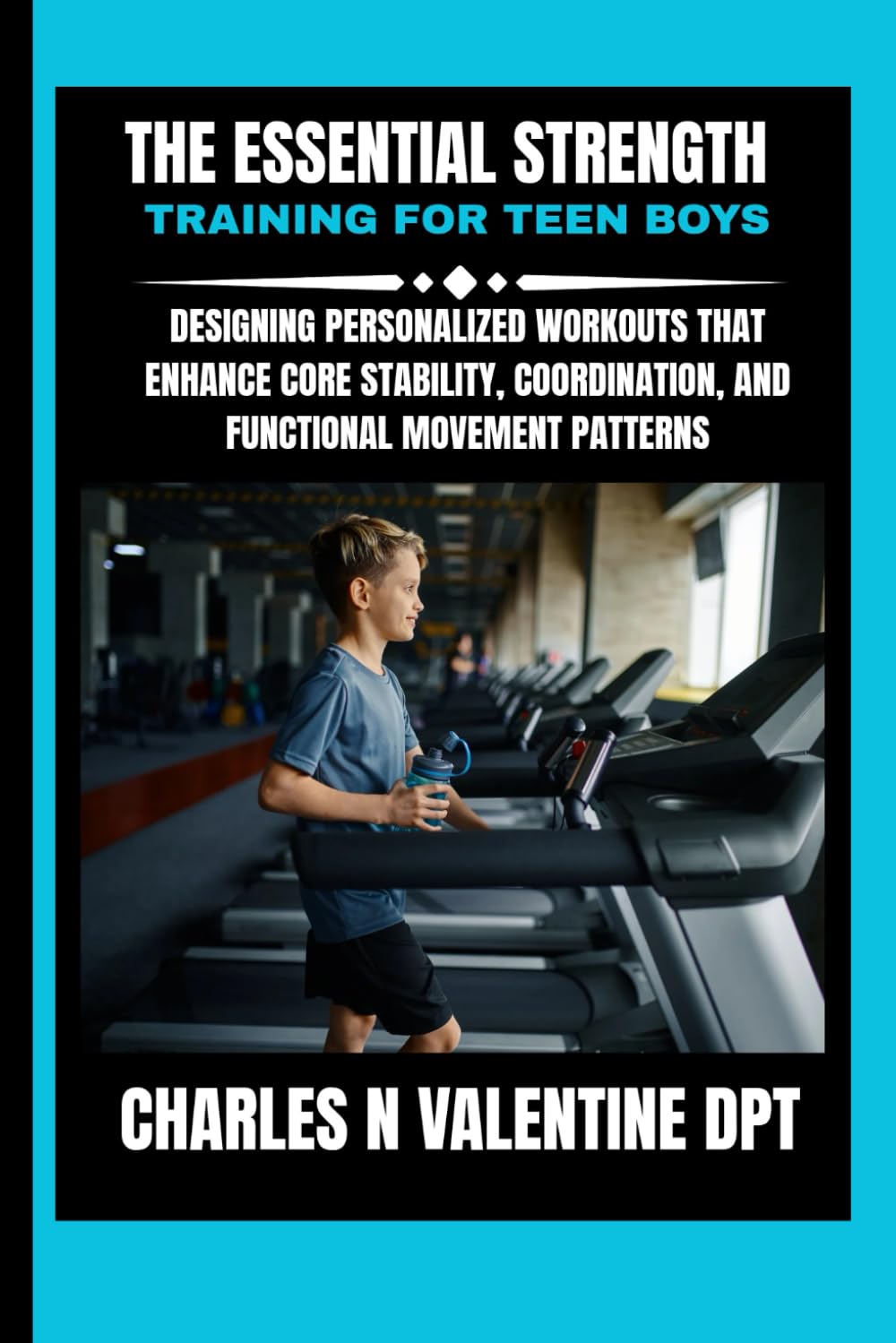 The Essential Strength Training For Teen Boys: Designing Personalized Workouts That Enhance Core Stability, Coordination, and Functional Movement ... N. Valentine DPT Fitness Routine Series)