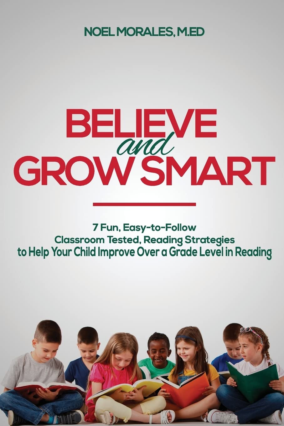 Believe and Grow Smart: 7 Fun, Easy-to-Follow, Classroom Tested, Reading Strategies to Help Your Child Improve Over a Grade Level in Reading