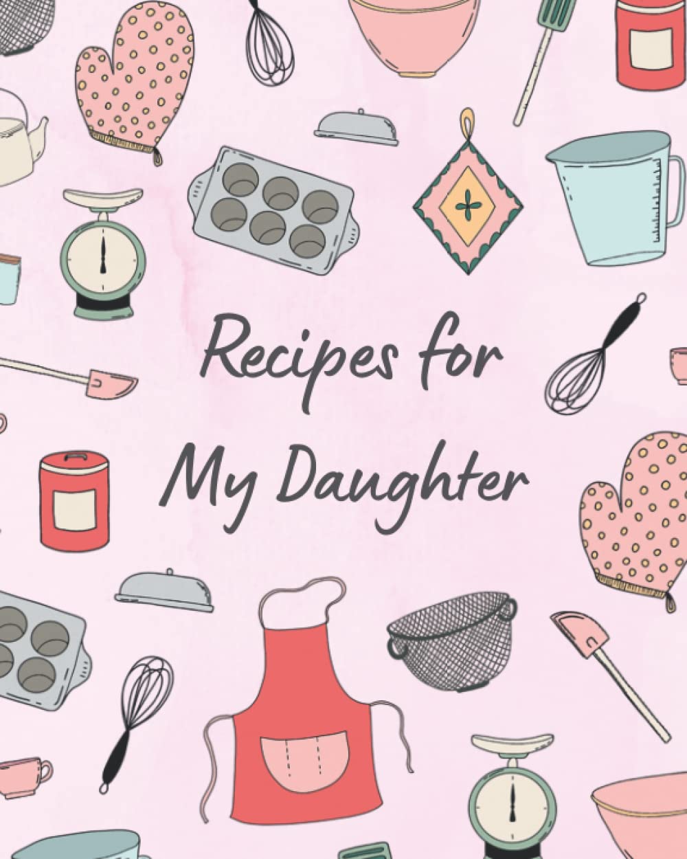 Recipes for My Daughter: A Family Keepsake Recipe Book to Write in Your Own Recipes for Daughter