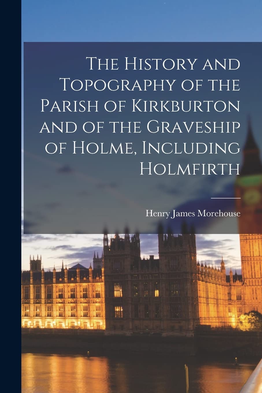 The History and Topography of the Parish of Kirkburton and of the Graveship of Holme, Including Holmfirth