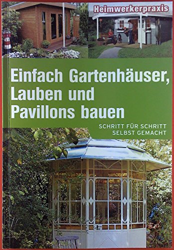 Einfach Gartenhäuser, Lauben und Pavillons bauen. Schritt für Schritt selbst gemacht.