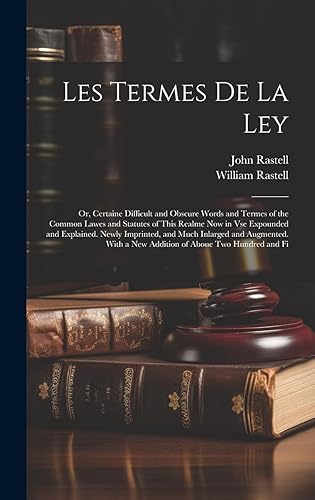 Les Termes De La Ley: Or, Certaine Difficult and Obscure Words and Termes of the Common Lawes and Statutes of This Realme Now in Vse Expounded and ... a New Addition of Aboue Two Hundred and Fi