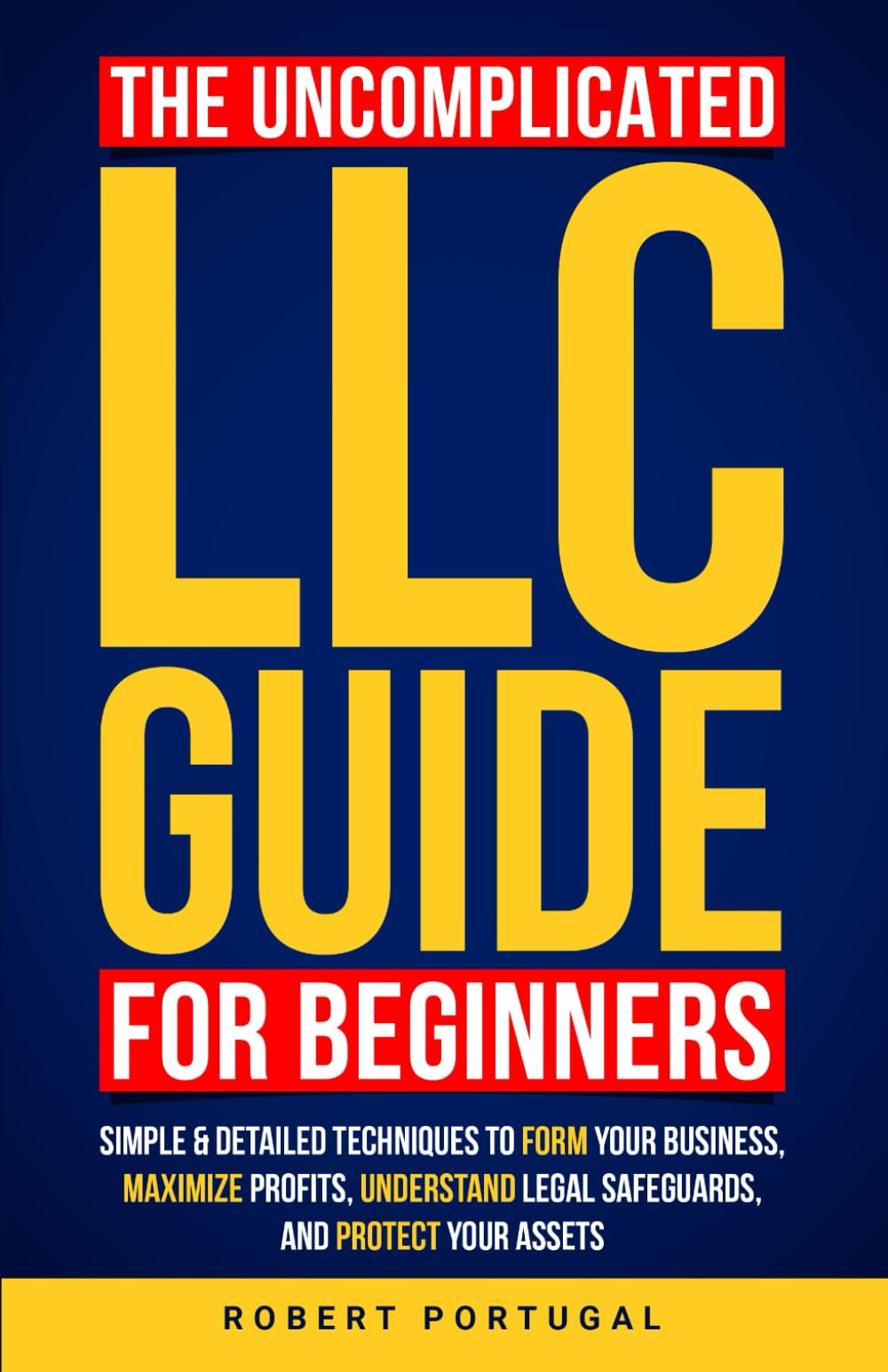 THE UNCOMPLICATED LLC GUIDE FOR BEGINNERS: SIMPLE & DETAILED TECHNIQUES TO FORM YOUR BUSINESS, MAXIMIZE PROFITS, UNDERSTAND LEGAL SAFEGUARDS, AND PROTECT YOUR ASSETS