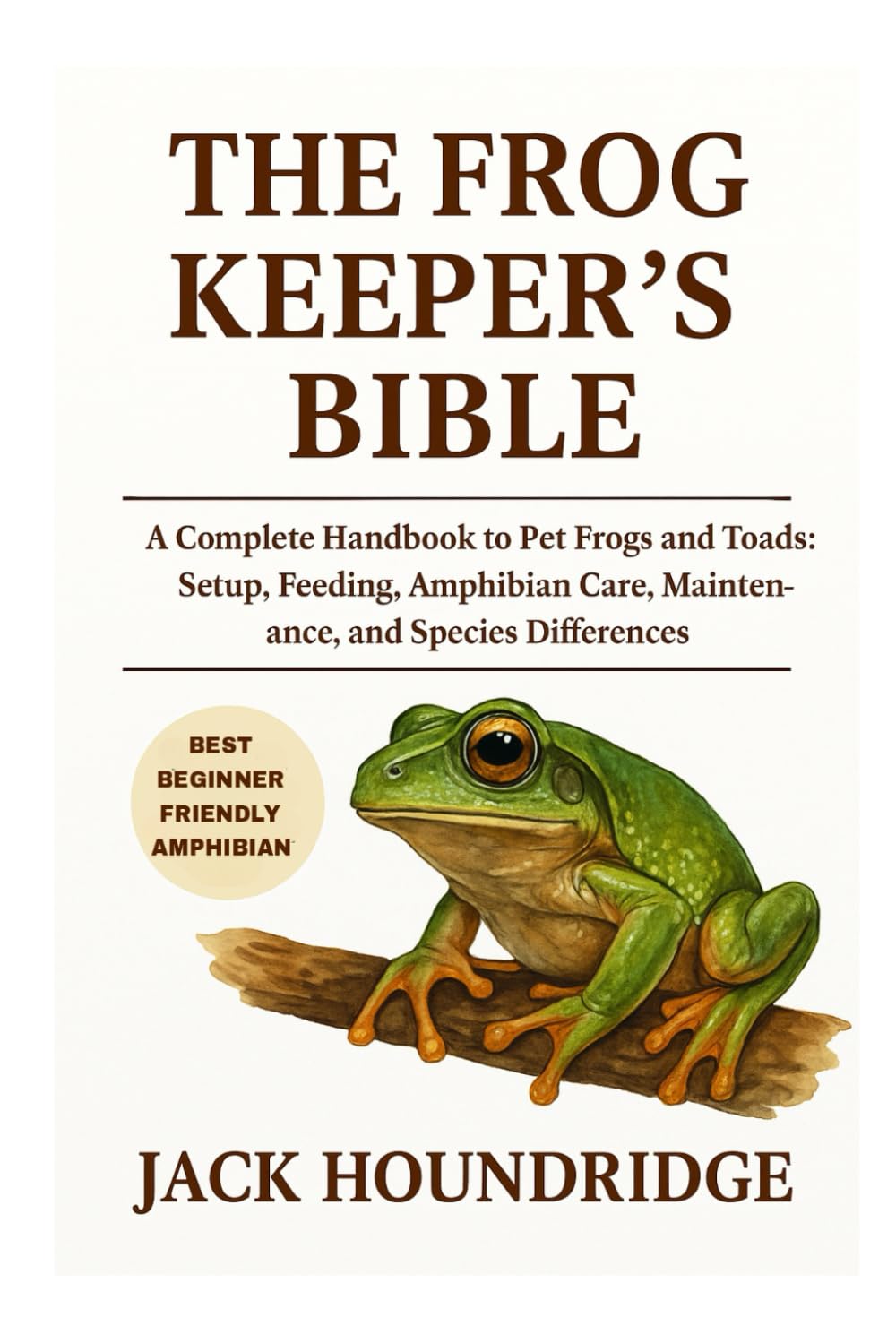 THE FROG KEEPER’S BIBLE: A Complete Handbook to Pet Frogs and Toads: Setup, Feeding, Amphibian Care, Maintenance, and Species Differences