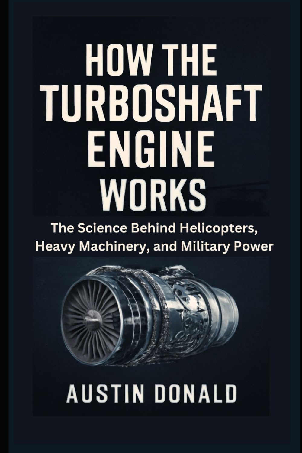 How the Turboshaft Engine Works: The Science Behind Helicopters, Heavy Machinery, and Military Power (HOW SCIENCE, TECHNOLOGY AND ENGINEERING WORKS)