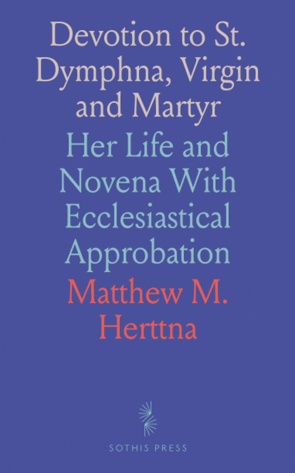 Devotion to St. Dymphna, Virgin and Martyr: Her Life and Novena With Ecclesiastical Approbation