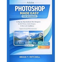 Adobe Photoshop Made Easy for Beginners A Step-by-Step Guide for Non-Designers to Edit Photos, Create Designs, Work with Confidence