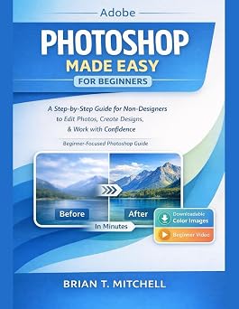 Adobe Photoshop Made Easy for Beginners: A Step-by-Step Guide for Non-Designers to Edit Photos, Create Designs, Work with Confidence